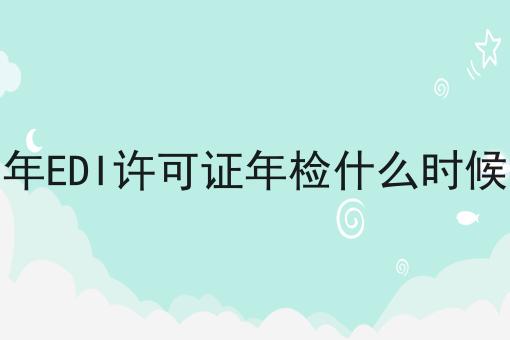 2023年EDI许可证年检什么时候开始，30秒带你急速了解！