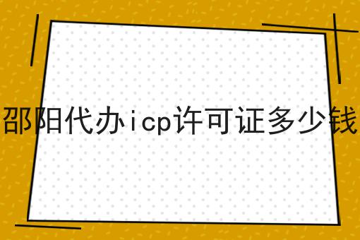 邵阳代办icp许可证多少钱 邵阳代办icp许可证多少钱