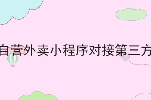 自营外卖小程序对接第三方应该怎么做？三分钟教会你！