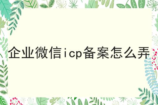 企业微信icp备案怎么弄