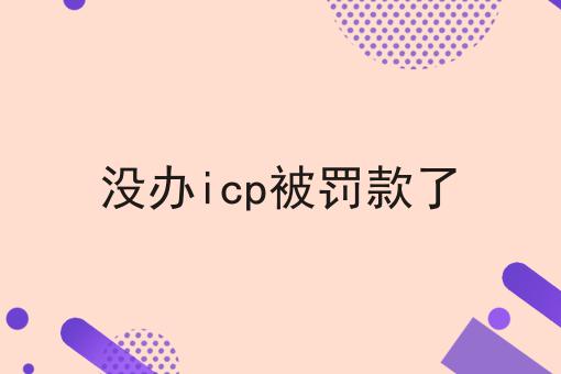 没办icp被罚款了？不可错过！
