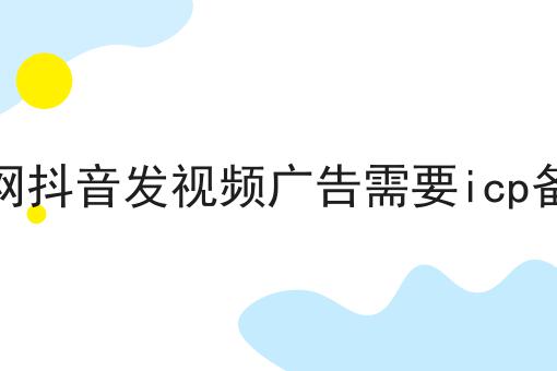 招聘网抖音发视频广告需要icp备案吗 招聘网抖音发视频广告需要icp备案吗