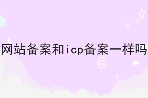网站备案和icp备案一样吗 网站备案和icp备案一样吗
