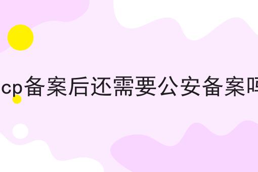 icp备案后还需要公安备案吗 icp备案后还需要公安备案吗