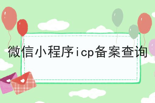 微信小程序icp备案查询，办理攻略详细解析