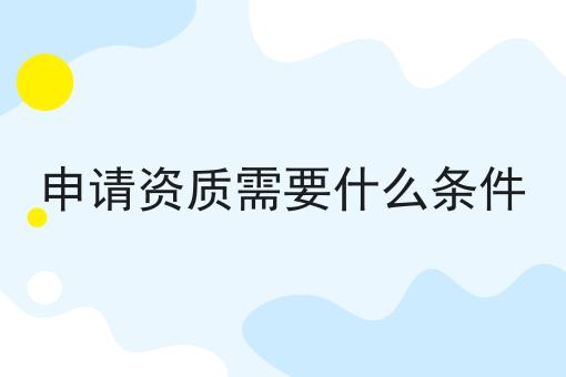 申请资质需要什么条件，过来人经验！