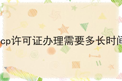 icp许可证办理需要多长时间 icp许可证办理需要多长时间