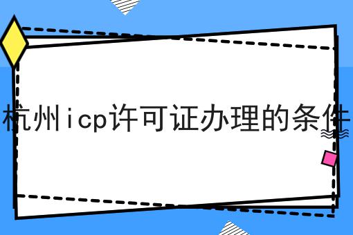 杭州icp许可证办理的条件确定不来试试？