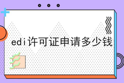 edi许可证申请多少钱 edi许可证申请多少钱