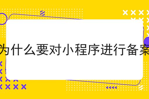 为什么要对小程序进行备案，巨详细解答！