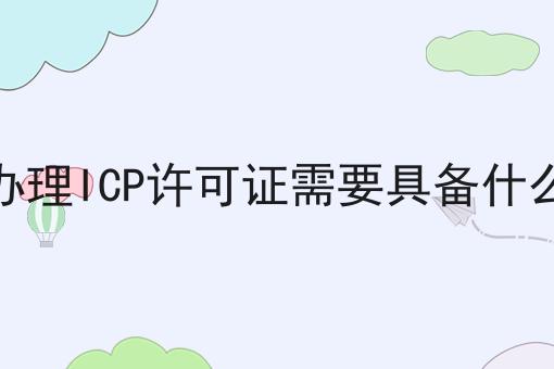 一文告诉你申请办理ICP许可证需要具备什么要求有多重要！