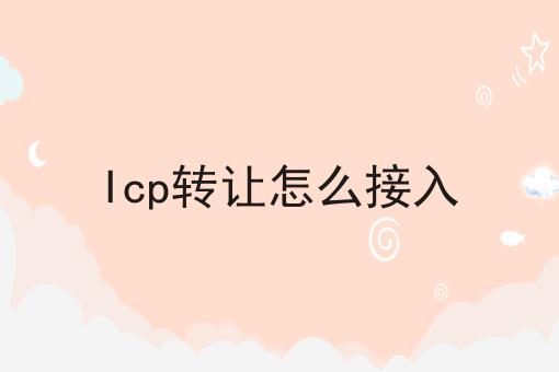 Icp转让怎么接入 Icp转让怎么接入