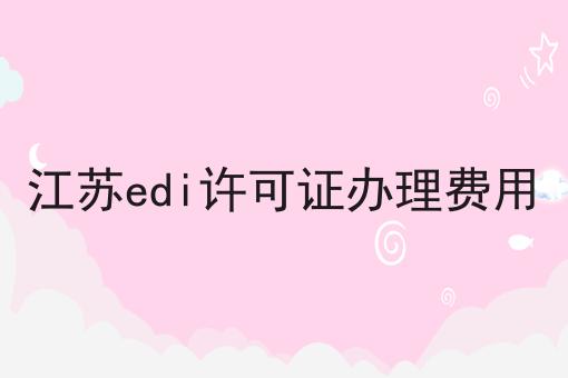 硬核干货！江苏edi许可证办理费用超实用技巧