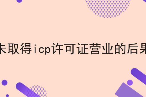 未取得icp许可证营业的后果