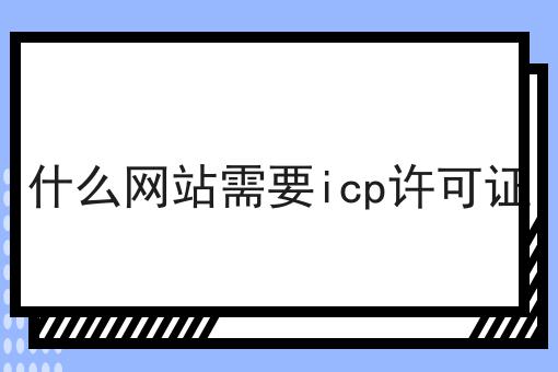 什么网站需要icp许可证 什么网站需要icp许可证