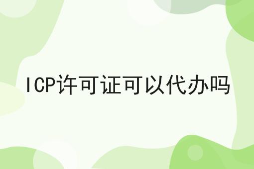 ICP许可证可以代办吗