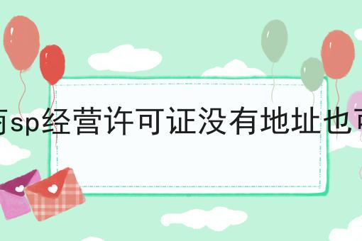 电商sp经营许可证没有地址也可以 电商sp经营许可证没有地址也可以