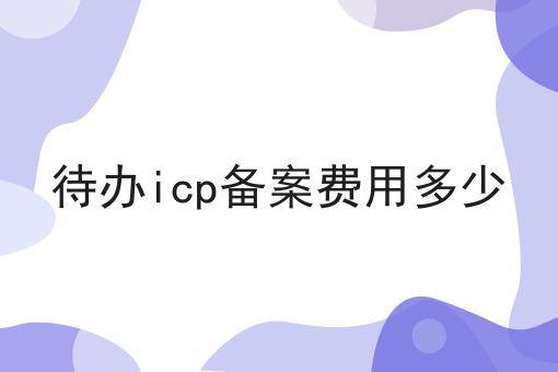 待办icp备案费用多少看准这几点
