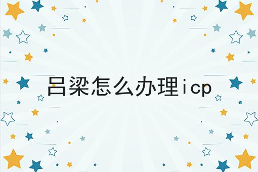 吕梁怎么办理icp，最全攻略！