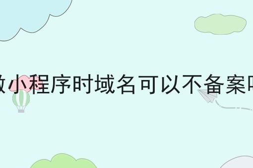 做小程序时域名可以不备案吗 做小程序时域名可以不备案吗