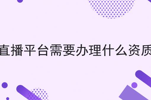 直播平台需要办理什么资质 直播平台需要办理什么资质