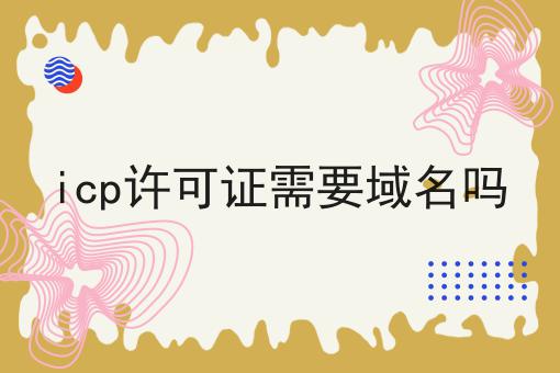 icp许可证需要域名吗 icp许可证需要域名吗