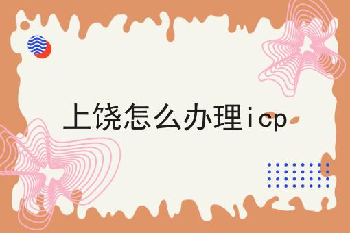 上饶怎么办理icp
