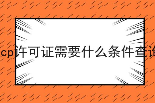 icp许可证需要什么条件查询 icp许可证需要什么条件查询