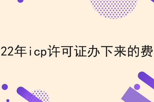 2022年icp许可证办下来的费用 2022年icp许可证办下来的费用