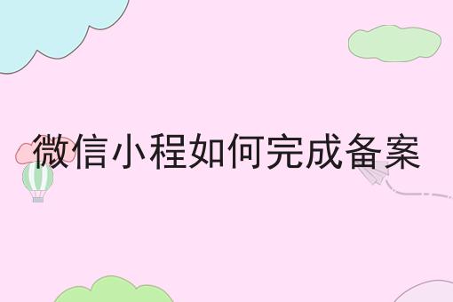微信小程如何完成备案 微信小程如何完成备案