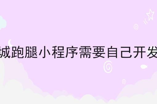 怎么样才能同城跑腿小程序需要自己开发吗