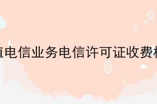 增值电信业务电信许可证收费标准 增值电信业务电信许可证收费标准