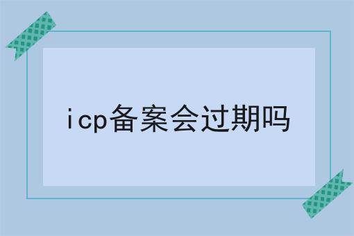 icp备案会过期吗 icp备案会过期吗