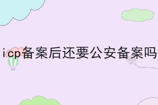 为什么要icp备案后还要公安备案吗