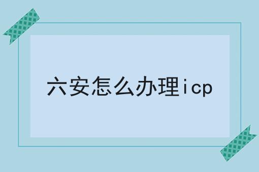 六安怎么办理icp，超详细流程分享！