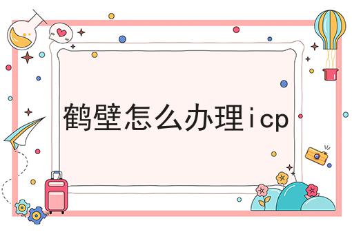 鹤壁怎么办理icp 鹤壁怎么办理icp
