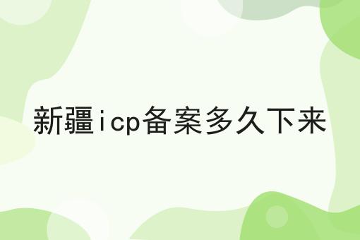 新疆icp备案多久下来 新疆icp备案多久下来