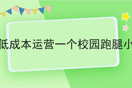 走过路过不错过！如何低成本运营一个校园跑腿小程序相关信息来啦！