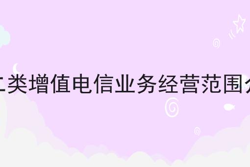 第二类增值电信业务经营范围介绍确定不来试试？