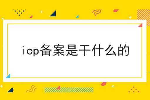icp备案是干什么的 icp备案是干什么的