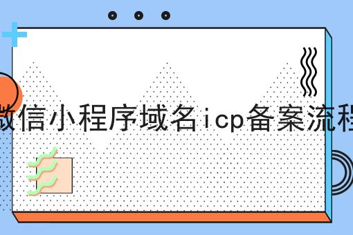 超详细微信小程序域名icp备案流程全解