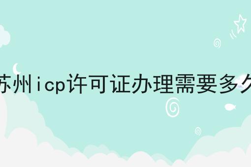 苏州icp许可证办理需要多久 苏州icp许可证办理需要多久
