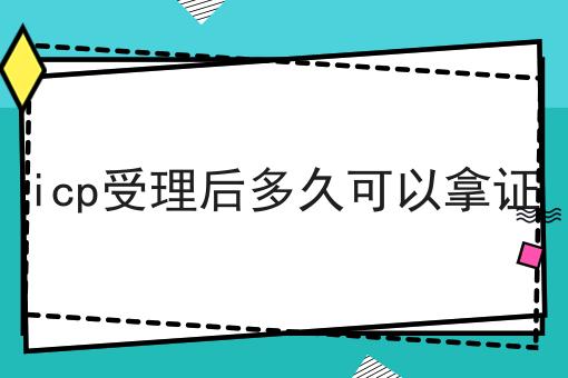 2023年icp受理后多久可以拿证指南