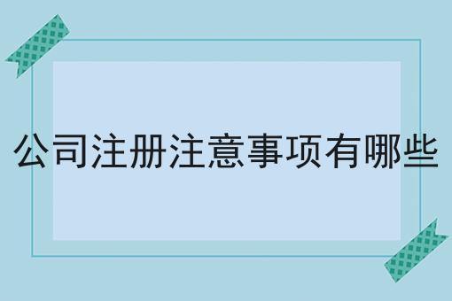 公司注册注意事项有哪些 公司注册注意事项有哪些