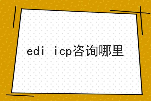 edi icp咨询哪里，过来人的建议！
