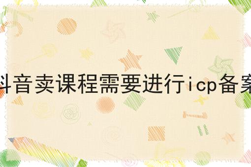 在抖音卖课程需要进行icp备案吗 在抖音卖课程需要进行icp备案吗