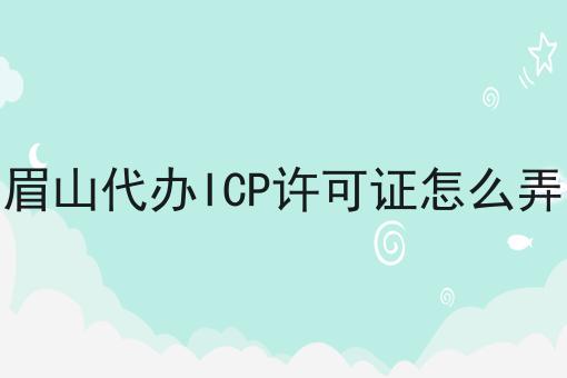 眉山代办ICP许可证怎么弄 眉山代办ICP许可证怎么弄