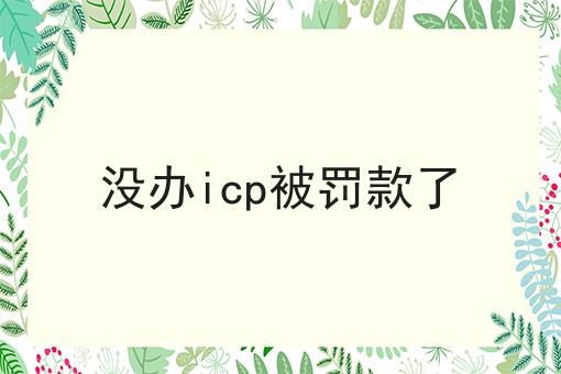 没办icp被罚款了