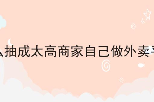 美团饿了么抽成太高商家自己做外卖平台可以吗怎么用？教你使用美团饿了么抽成太高商家自己做外卖平台可以吗