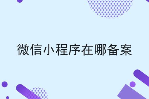 资质干货！！微信小程序在哪备案